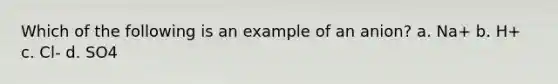 Which of the following is an example of an anion? a. Na+ b. H+ c. Cl- d. SO4