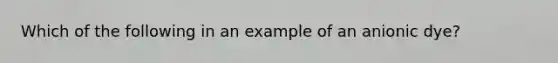 Which of the following in an example of an anionic dye?