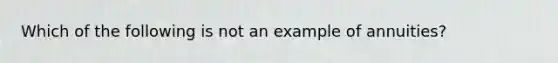 Which of the following is not an example of annuities?