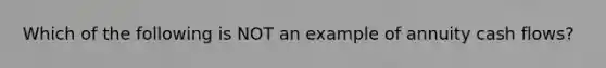 Which of the following is NOT an example of annuity cash flows?