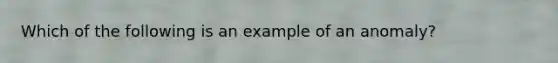 Which of the following is an example of an anomaly?