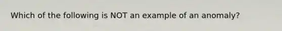 Which of the following is NOT an example of an anomaly?