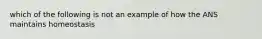 which of the following is not an example of how the ANS maintains homeostasis