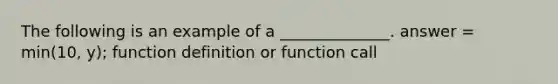 The following is an example of a ______________. answer = min(10, y); function definition or function call