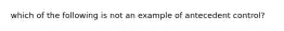 which of the following is not an example of antecedent control?