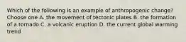 Which of the following is an example of anthropogenic change? Choose one A. the movement of tectonic plates B. the formation of a tornado C. a volcanic eruption D. the current global warming trend