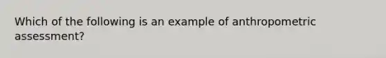 Which of the following is an example of anthropometric assessment?