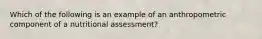 Which of the following is an example of an anthropometric component of a nutritional assessment?