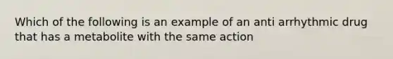 Which of the following is an example of an anti arrhythmic drug that has a metabolite with the same action