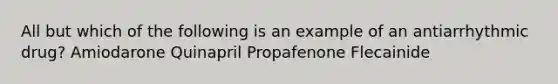 All but which of the following is an example of an antiarrhythmic drug? Amiodarone Quinapril Propafenone Flecainide