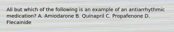 All but which of the following is an example of an antiarrhythmic medication? A. Amiodarone B. Quinapril C. Propafenone D. Flecainide