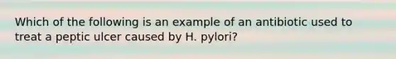 Which of the following is an example of an antibiotic used to treat a peptic ulcer caused by H. pylori?