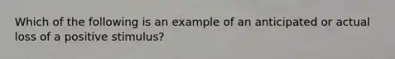 Which of the following is an example of an anticipated or actual loss of a positive stimulus?