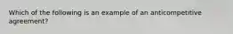 Which of the following is an example of an anticompetitive agreement?