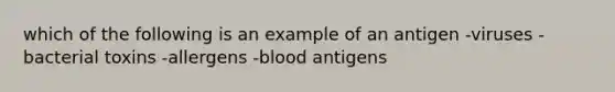 which of the following is an example of an antigen -viruses -bacterial toxins -allergens -blood antigens