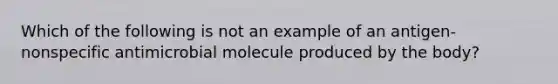 Which of the following is not an example of an antigen-nonspecific antimicrobial molecule produced by the body?