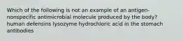 Which of the following is not an example of an antigen-nonspecific antimicrobial molecule produced by the body? human defensins lysozyme hydrochloric acid in the stomach antibodies