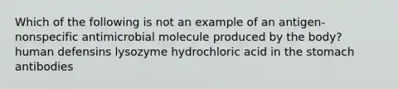 Which of the following is not an example of an antigen-nonspecific antimicrobial molecule produced by the body? human defensins lysozyme hydrochloric acid in the stomach antibodies