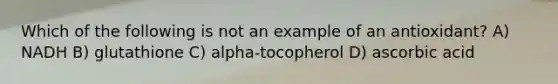 Which of the following is not an example of an antioxidant? A) NADH B) glutathione C) alpha-tocopherol D) ascorbic acid