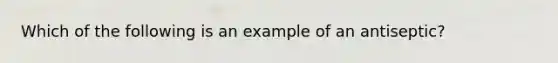 Which of the following is an example of an antiseptic?