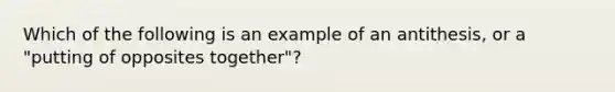 Which of the following is an example of an antithesis, or a "putting of opposites together"?