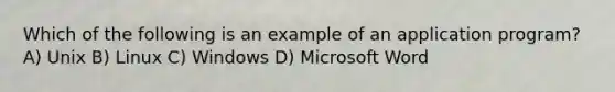 Which of the following is an example of an application program? A) Unix B) Linux C) Windows D) Microsoft Word