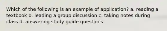 Which of the following is an example of application? a. reading a textbook b. leading a group discussion c. taking notes during class d. answering study guide questions