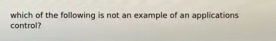 which of the following is not an example of an applications control?