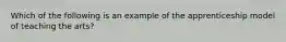 Which of the following is an example of the apprenticeship model of teaching the arts?