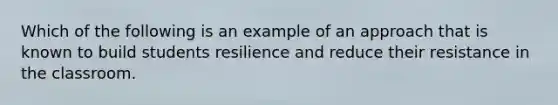 Which of the following is an example of an approach that is known to build students resilience and reduce their resistance in the classroom.