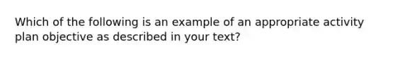 Which of the following is an example of an appropriate activity plan objective as described in your text?