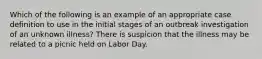 Which of the following is an example of an appropriate case definition to use in the initial stages of an outbreak investigation of an unknown illness? There is suspicion that the illness may be related to a picnic held on Labor Day.