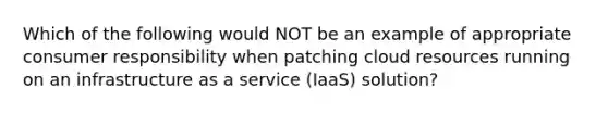 Which of the following would NOT be an example of appropriate consumer responsibility when patching cloud resources running on an infrastructure as a service (IaaS) solution?