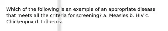 Which of the following is an example of an appropriate disease that meets all the criteria for screening? a. Measles b. HIV c. Chickenpox d. Influenza