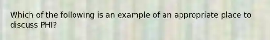 Which of the following is an example of an appropriate place to discuss PHI?