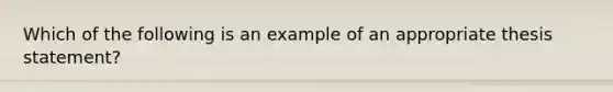 Which of the following is an example of an appropriate thesis statement?