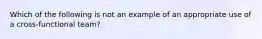 Which of the following is not an example of an appropriate use of a cross-functional team?