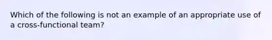 Which of the following is not an example of an appropriate use of a cross-functional team?