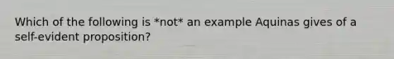 Which of the following is *not* an example Aquinas gives of a self-evident proposition?