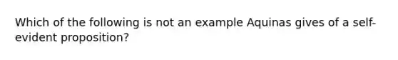 Which of the following is not an example Aquinas gives of a self-evident proposition?