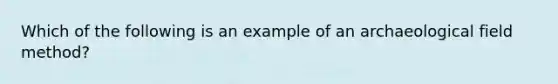 Which of the following is an example of an archaeological field method?