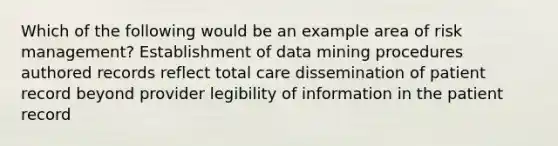 Which of the following would be an example area of risk management? Establishment of data mining procedures authored records reflect total care dissemination of patient record beyond provider legibility of information in the patient record