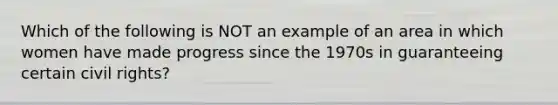 Which of the following is NOT an example of an area in which women have made progress since the 1970s in guaranteeing certain civil rights?