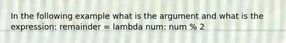 In the following example what is the argument and what is the expression: remainder = lambda num: num % 2