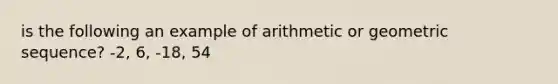 is the following an example of arithmetic or <a href='https://www.questionai.com/knowledge/kNWydVXObB-geometric-sequence' class='anchor-knowledge'>geometric sequence</a>? -2, 6, -18, 54