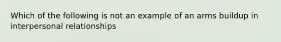 Which of the following is not an example of an arms buildup in interpersonal relationships