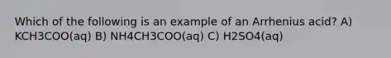 Which of the following is an example of an Arrhenius acid? A) KCH3COO(aq) B) NH4CH3COO(aq) C) H2SO4(aq)