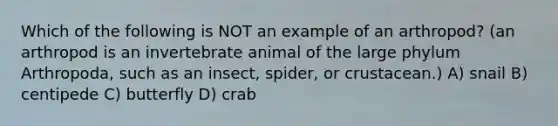 Which of the following is NOT an example of an arthropod? (an arthropod is an invertebrate animal of the large phylum Arthropoda, such as an insect, spider, or crustacean.) A) snail B) centipede C) butterfly D) crab