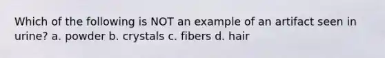 Which of the following is NOT an example of an artifact seen in urine? a. powder b. crystals c. fibers d. hair