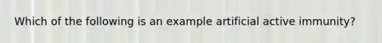 Which of the following is an example artificial active immunity?